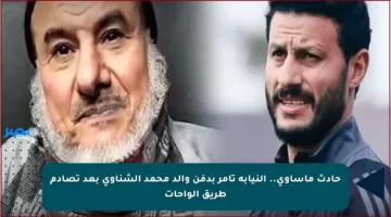 حادث مأساوي.. النيابة تأمر بدفن والد محمد الشناوي بعد تصادم طريق الواحات